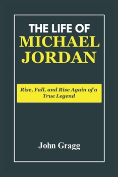 The Life of Michael Jordan: Rise, Fall, and Rise Again of a True Legend