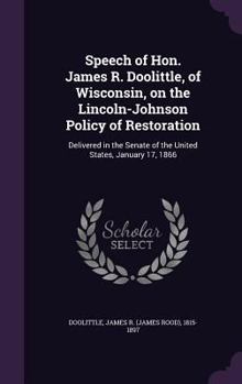 Hardcover Speech of Hon. James R. Doolittle, of Wisconsin, on the Lincoln-Johnson Policy of Restoration: Delivered in the Senate of the United States, January 1 Book