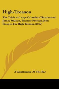 High-Treason: The Trials At Large Of Arthur Thistlewood, James Watson, Thomas Preston, John Hooper, For High Treason