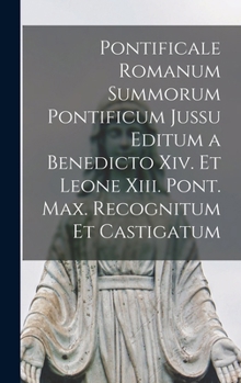 Pontificale Romanum Summorum Pontificum Jussu Editum a Benedicto Xiv. Et Leone Xiii. Pont. Max. Recognitum Et Castigatum