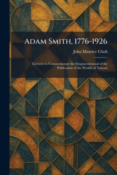 Adam Smith, 1776-1926: Lectures to Commemorate the Sesquicentennial of the Publication of the Wealth of Nations