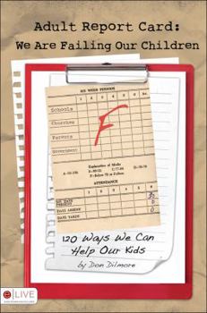Adult Report Card: We Are Failing Our Children: 120 Ways We Can Help Our Kids