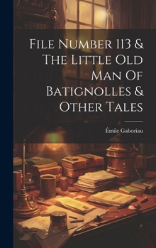 The Lecoq Edition [Of Gaboriau's Works] (Volume 3); File Number 113 & the Little Old Man from Batignolles & Other Tales
