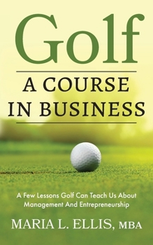 Golf : A Course in Business: a Few Lessons Golf Can Teach Us about Management & Entrepreneurship
