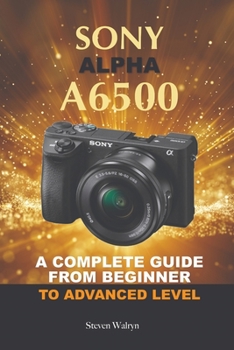 Paperback Sony Alpha A6500: A Complete Guide from Beginner Top Advanced Level Book