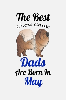The Best Chow Chow Dads Are Born In May: Unique Notebook Journal For Chow Chow Owners and Lovers, Funny Birthday NoteBook Gift for Women, Men, Kids, ... Pages for College, School, Home  & Work .