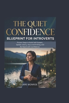 THE QUIET CONFIDENCE BLUEPRINT For INTROVERTS: Proven Steps to Build Self-Esteem, Speak Clearly, Stop Overthinking, and Be Heard with Confidence