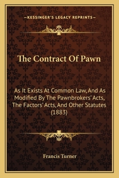 The Contract of Pawn: As It Exists at Common Law, and As Modified by the Pawnbrokers' Acts, the Factors' Acts, and Other Statutes