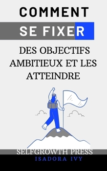 Comment se fixer des objectifs ambitieux et les atteindre (French Edition)