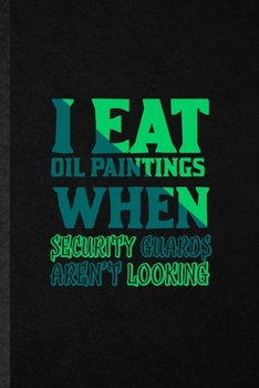 I Eat Oil Paintings When Security Guards Aren't Looking: Funny Painting Performing Art Lined Notebook/ Blank Journal For Artist Fine Art Painter, ... Birthday Gift Idea Classic 6x9 110 Pages