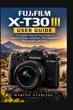Paperback Fujifilm X-T30 III User Guide: A Complete Step-by-Step Guide to Camera Settings, Autofocus, Film Simulation, Photography, and Video Book