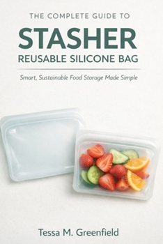 THE COMPLETE GUIDE TO STASHER REUSABLE SILICONE BAG: Smart, Sustainable, Food Storage Made Simple
