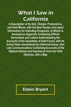 Paperback What I Saw In California A Description Of Its Soil, Climate, Productions, And Gold Mines, With The Best Routes And Latest Information For Intending Em Book
