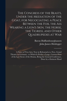 The Congress of the Beasts, Under the Mediation of the Goat, for Negociating a Peace Between the Fox, the Ass Wearing a Lion's Skin, the Horse, the ... in Rehearsal at a New, Grand Theatre In...