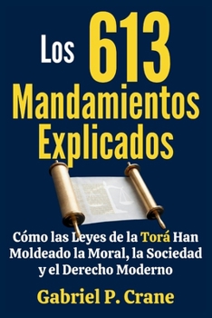 Los 613 Mandamientos Explicados: Cómo las Leyes de la Torá Han Moldeado la Moral, la Sociedad y el Derecho Moderno (Spanish Edition)
