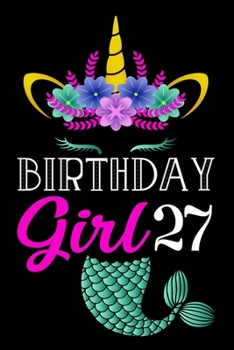 Birthday Girl 27: Mermaid Unicorn Notebook And Journal To Write In For 27 Year Old Girl - 6x9 Unique Diary - 120 Blank Lined Pages - Happy 27th Birthday Gift Composition Book.