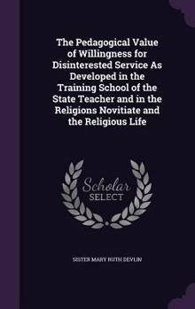 Hardcover The Pedagogical Value of Willingness for Disinterested Service As Developed in the Training School of the State Teacher and in the Religions Novitiate Book