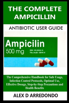 Paperback The Complete Ampicillin Antibiotic User Guide: The Comprehensive Handbook for Safe Usage, Infection Control Protocols, Optimal Use, Effective Dosage, Book
