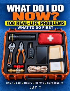 What Do I Do Now?: A Practical Life Skills Guide For Home Emergencies, Car Trouble, Scams, Money Problems, And Everyday Situations