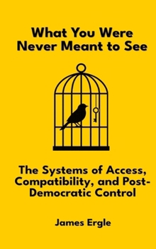 Hardcover What You Were Never Meant to See: The Systems of Access, Compatibility, and Post-Democratic Control Book