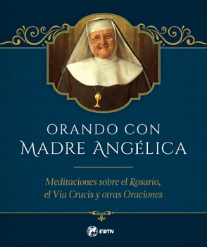 Orando Con Madre Angelica: Meditaciones Sobre El Rosario, El Vƒa Crucis Y Otras Oraciones