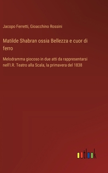 Hardcover Matilde Shabran ossia Bellezza e cuor di ferro: Melodramma giocoso in due atti da rappresentarsi nell'I.R. Teatro alla Scala, la primavera del 1838 [Italian] Book