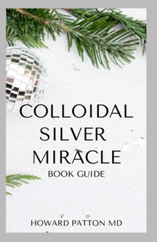 COLLOIDAL SILVER MIRACLE BOOK GUIDE: The Essential Guide To Natural Antibiotics