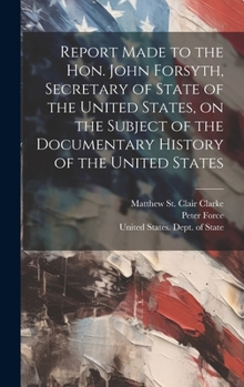 Hardcover Report Made to the Hon. John Forsyth, Secretary of State of the United States, on the Subject of the Documentary History of the United States Book