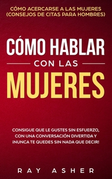 Cómo Hablar con las Mujeres: Consigue que Le Gustes Sin Esfuerzo, con una Conversación Divertida y ¡Nunca Te Quedes Sin Nada que Decir! Cómo Acercarse ... De Citas para Hombres) (Spanish Edition)