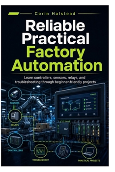 Reliable Practical Factory Automation: Learn controllers, sensors, relays, and troubleshooting through beginner-friendly projects