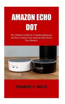 Paperback Amazon Echo Dot: The Ultimate Guide for Complete Beginners On How to Setup Your Amazon Echo Dot in Few Minutes. Book