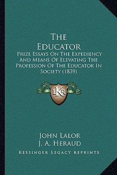 Paperback The Educator: Prize Essays On The Expediency And Means Of Elevating The Profession Of The Educator In Society (1839) Book