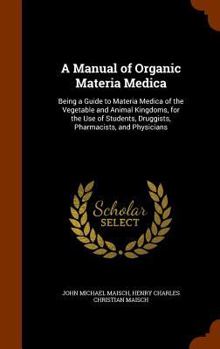 Hardcover A Manual of Organic Materia Medica: Being a Guide to Materia Medica of the Vegetable and Animal Kingdoms, for the Use of Students, Druggists, Pharmaci Book