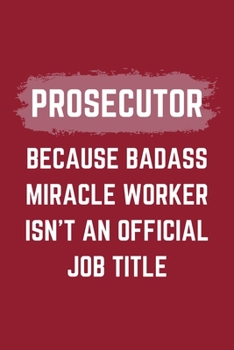 Prosecutor Because Badass Miracle Worker Isn't An Official Job Title: A Prosecutor Journal Notebook to Write Down Things, Take Notes, Record Plans or Keep Track of Habits (6" x 9" - 120 Pages)