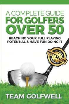 A Complete Guide For Golfers Over 50: How to Reach Your Full Playing Potential and Have Fun Doing It