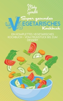 Hardcover Super Gesundes Vegetarisches Kochbuch: Ein Komplettes Vegetarisches Kochbuch - Vom Fr?hst?ck Bis Zum Dessert (The Super Healthy Vegetarian Cookbook) [ [German] Book