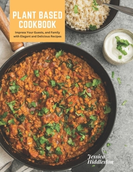 Plant Based Cookbook: Impress Your Guests, and Family with Elegant and Delicious Recipes