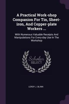 Paperback A Practical Work-shop Companion For Tin, Sheet-iron, And Copper-plate Workers ...: With Numerous Valuable Receipts And Manipulations For Every-day Use Book