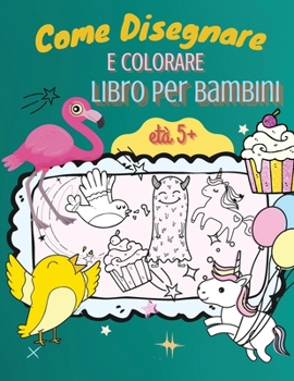 Come Disegnare e Colorare Libro per Bambini, età 5+: Una semplice guida passo dopo passo per disegnare animali, unicorni, mostri, dolci, pesci e molto altro!