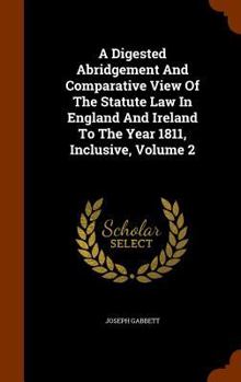 Hardcover A Digested Abridgement And Comparative View Of The Statute Law In England And Ireland To The Year 1811, Inclusive, Volume 2 Book