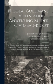 Nicolai Goldmans Vollständige Anweisung zu der Civil-Bau-Kunst: In welcher nicht nur die fünff Ordnungen, samt den darzu gehörigen ... sonderbare leichte Art...