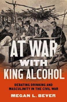 Paperback At War with King Alcohol: Debating Drinking and Masculinity in the Civil War Book