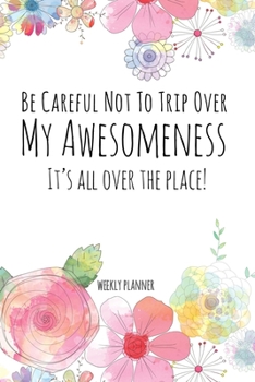 Paperback Be Careful Not To Trip Over My Awesomeness: Funny Weekly Planner for Sassy Co-workers, Friends, Mom, Students and Busy Business Women with Sweet Flora Book