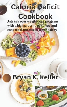 Calorie deficit cookbook: Unleash your weight-loss program with a high protein, guilt free and easy meal recipes to stay healthy
