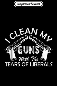 Paperback Composition Notebook: I Clean My Gun With The Tears Of Liberal 2nd Amendment Right Journal/Notebook Blank Lined Ruled 6x9 100 Pages Book