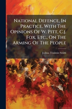 National Defence, in Practice. with the Opinions of W. Pitt, C.J. Fox, Etc., on the Arming of the People