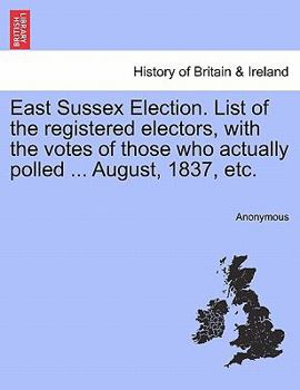 East Sussex Election: List Of The Registered Electors, With The Votes Of Those Who Actually Polled On August 4-5, 1837