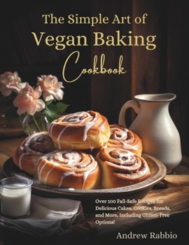 The Simple Art of Vegan Baking Cookbook: Over 100 Fail-Safe Recipes for Delicious Cakes, Cookies, Breads, and More, Including Gluten-Free Options! (The Simple Art of Baking)