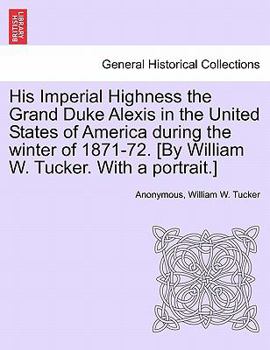 His Imperial Highness the Grand Duke Alexis in the United States of America during the winter of 1871-72. [By William W. Tucker. With a portrait.]