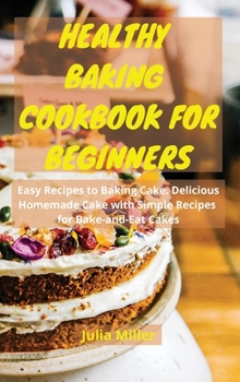 Healthy Baking Cookbook for Beginners: Easy Recipes to Baking Cake. Delicious Homemade Cake with Simple Recipes for Bake-and-Eat Cakes